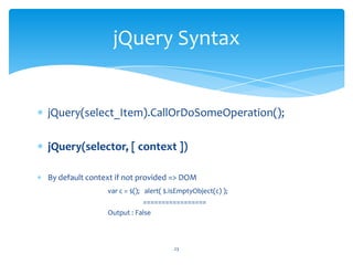 jQuery(select_Item).CallOrDoSomeOperation();
jQuery(selector, [ context ])
By default context if not provided => DOM
var c = $(); alert( $.isEmptyObject(c) );
=================
Output : False
jQuery Syntax
23
 