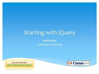 Starting with jQuery
-Anil Kumar
codePattern.net/blog
Executive Member
SSS & Educational Society
 