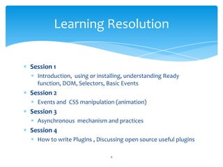 Session 1
Introduction, using or installing, understanding Ready
function, DOM, Selectors, Basic Events
Session 2
Events a...
