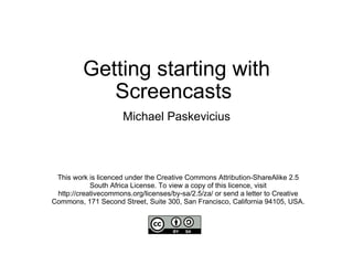 Getting starting with Screencasts  Michael Paskevicius This work is licenced under the Creative Commons Attribution-ShareAlike 2.5 South Africa License. To view a copy of this licence, visit http://creativecommons.org/licenses/by-sa/2.5/za/ or send a letter to Creative Commons, 171 Second Street, Suite 300, San Francisco, California 94105, USA. 