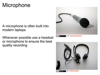   by   Watchcaddy   by   visual.dichotomy   Microphone  A microphone is often built into modern laptops  Whenever possible use a headset or microphone to ensure the best quality recording 