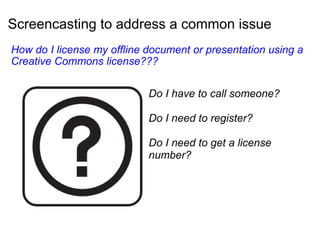 Screencasting to address a common issue   How do I license my offline document or presentation using a Creative Commons license??? Do I have to call someone?  Do I need to register? Do I need to get a license number? 