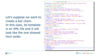 Let's suppose we want to
create a bar chart.
In this case, its template
is an XML file and it will
look like the one showed
here aside.
 