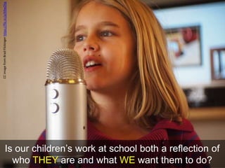 CC image from Brad Flickinger https://flic.kr/p/b9wDhg 
Is our children’s work at school both a reflection of 
who THEY are and what WE want them to do? 
 