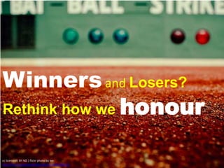 Winners 
and Losers? 
Rethink how we honour 
cc licensed ( BY ND ) flickr photo by lee: 
http://flickr.com/photos/leecullivan/3948336553/ 
 