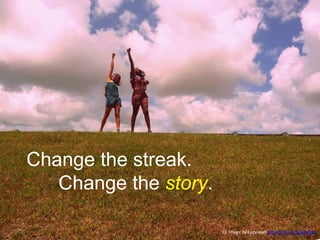 Change the streak. 
Change the story. 
CC Image by Ladyvee9 https://flic.kr/p/8dwV21 
 