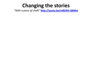 Changing the stories 
“With a piece of chalk” http://youtu.be/mBZAFJ-Q6Mw 
 