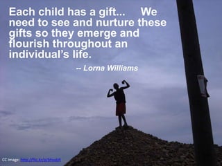Each child has a gift... We 
need to see and nurture these 
gifts so they emerge and 
flourish throughout an 
individual’s...