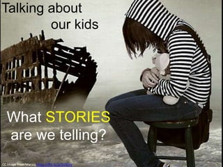 Talking about 
our kids 
What STORIES 
are we telling? 
CC Image from Marzia https://flic.kr/p/524Dsy 
 
