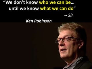 “We don’t know who we can be… 
until we know what we can do” 
-- Sir 
Ken Robinson 
 