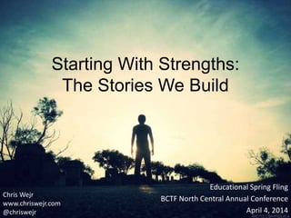 Starting With Strengths:
The Stories We Build
Educational Spring Fling
BCTF North Central Annual Conference
April 4, 2014
...