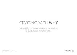 Uncovering customer needs and motivations
to guide future transformation
25.7.2014 Proto Partners
STARTING WITH WHY
 