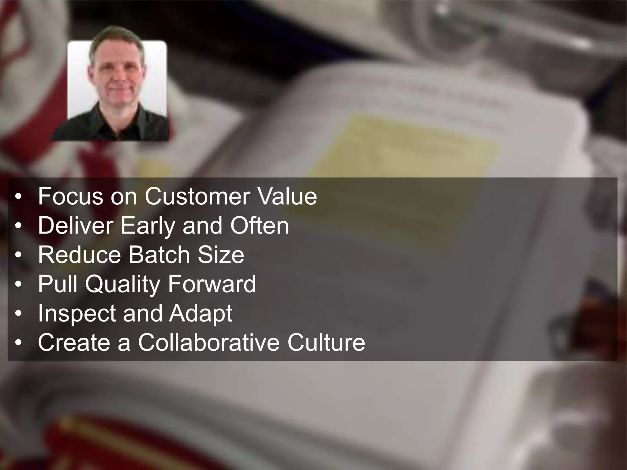 •   Focus on Customer Value
•   Deliver Early and Often
•   Reduce Batch Size
•   Pull Quality Forward
•   Inspect and Adapt
•   Create a Collaborative Culture
 