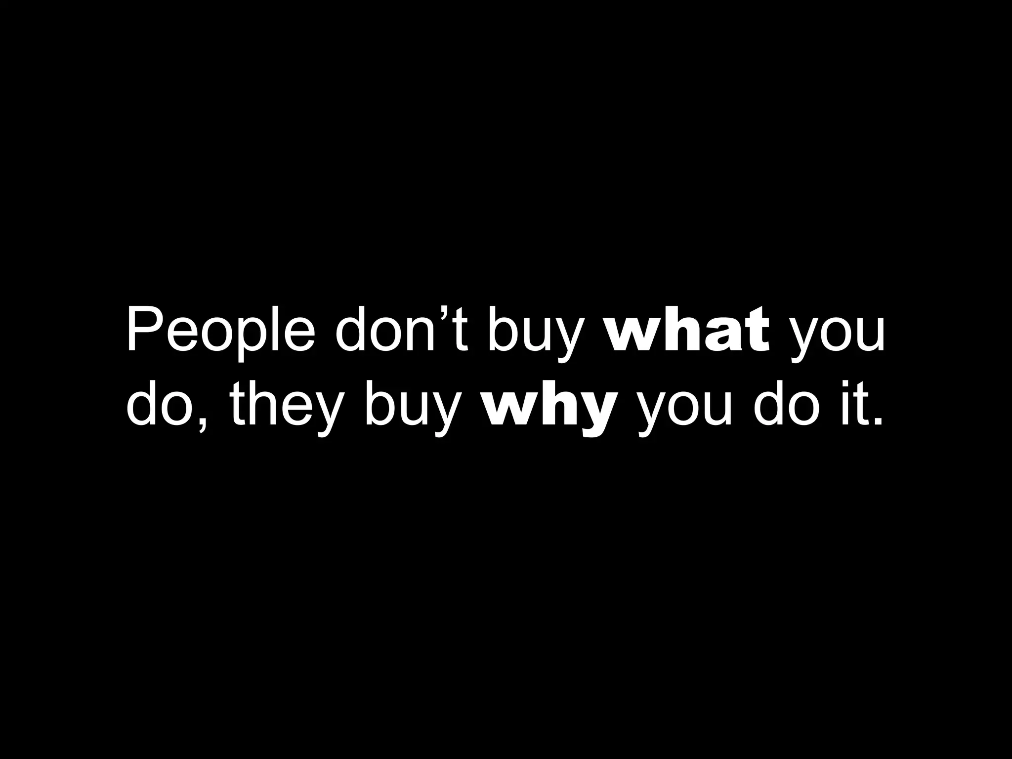 People don’t buy what you
do, they buy why you do it.
 