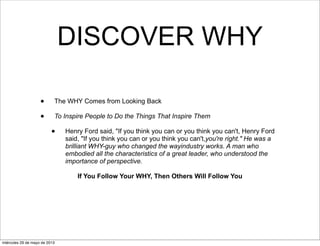 DISCOVER WHY
• The WHY Comes from Looking Back
• To Inspire People to Do the Things That Inspire Them
• Henry Ford said, "...