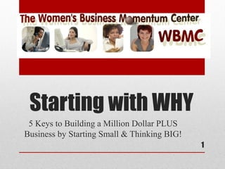 Starting with WHY
 5 Keys to Building a Million Dollar PLUS
Business by Starting Small & Thinking BIG!
                                             1
 
