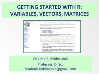GETTING STARTED WITH R:
VARIABLES, VECTORS, MATRICES

Vladimir E. Bakhrushin,
Professor, D. Sc.
Vladimir.Bakhrushin@gmail.com

 
