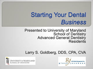 Presented to University of Maryland
                School of Dentistry
       Advanced General Dentistry
                          Residents

Larry S. Goldberg, DDS, CPA, CVA
 