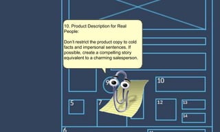 10. Product Description for Real
People:
Don’t restrict the product copy to cold
facts and impersonal sentences. If
possible, create a compelling story
equivalent to a charming salesperson.
 