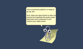 Your e-commerce platform is ready to
go, go, go!
Sure, there are other factors to take into
account but hopefully this guide would
help draw more customers in and
improve your sales online.
 