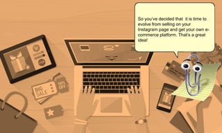 So you’ve decided that it is time to
evolve from selling on your
Instagram page and get your own e-
commerce platform. That’s a great
idea!
 