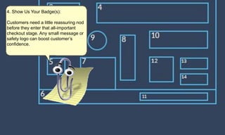 4. Show Us Your Badge(s):
Customers need a little reassuring nod
before they enter that all-important
checkout stage. Any small message or
safety logo can boost customer’s
confidence.
 