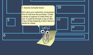 5. Scarcity Compels Action:
Don’t give your customers unnecessary
time to mull over the purchase. Create
a sense of urgency to make them act
now. It could be through a day of offer,
2 hour of free shipping or last 3 items in
stocks for cheap.
 