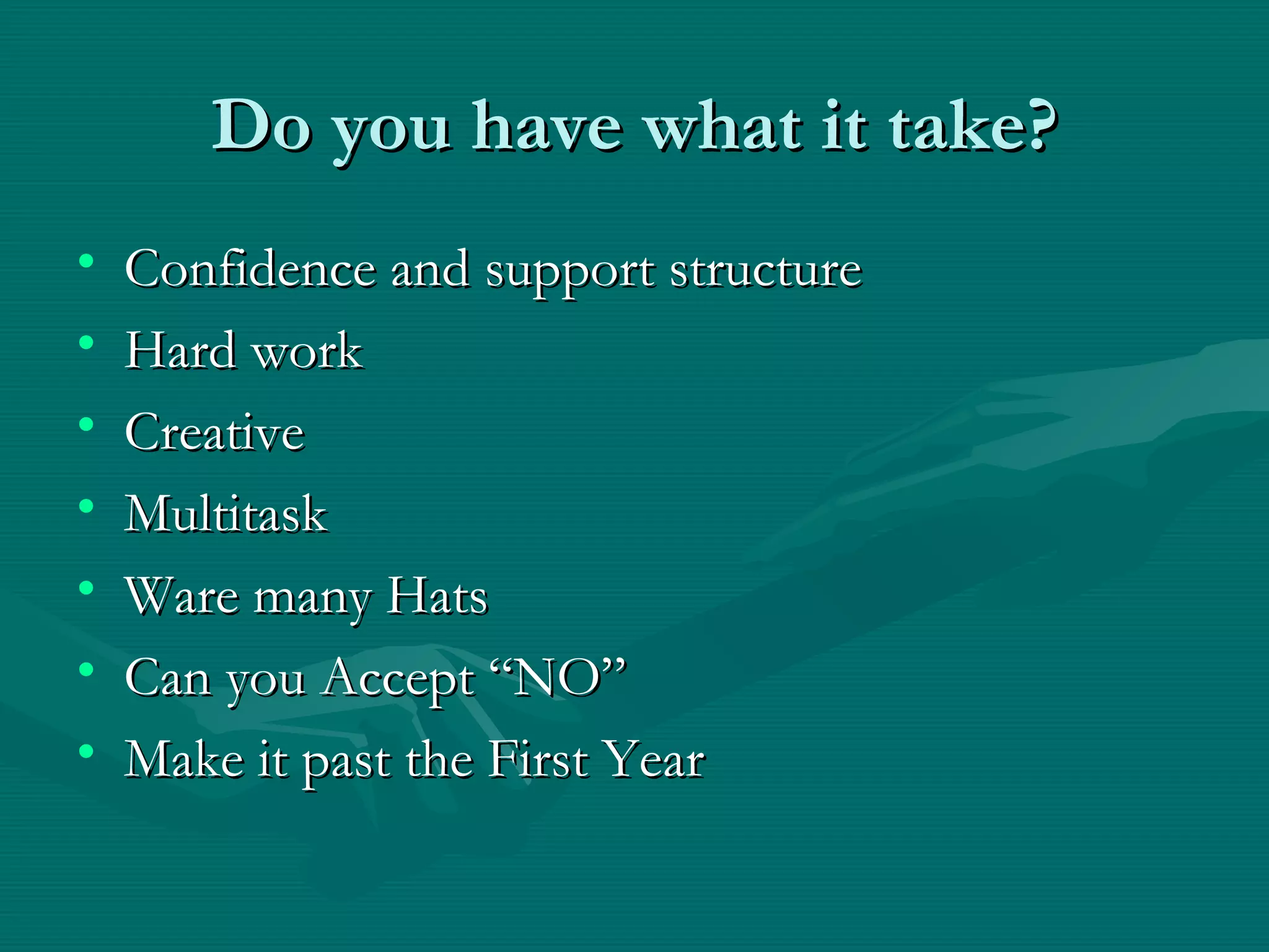 Do you have what it take? Confidence and support structure Hard work  Creative Multitask Ware many Hats Can you Accept “NO” Make it past the First Year 