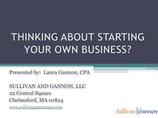 THINKING ABOUT STARTING YOUR OWN BUSINESS?   Presented by:  Laura Gannon, CPA SULLIVAN AND GANNON, LLC 22 Central Square Chelmsford, MA 01824 www.sullivangannoncpas.com 