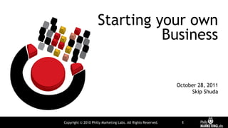 Starting your own
                               Business


                                                               October 28, 2011
                                                                    Skip Shuda




Copyright © 2010 Philly Marketing Labs. All Rights Reserved.    1
 