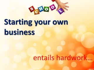 Starting your own
business
entails hardwork…
 