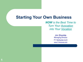 Starting Your Own Business NOW  is the Best Time to Turn Your  Avocation into Your  Vocation Jim Shankle Managing Director 71 Ventures LLC www.71Ventures.com 