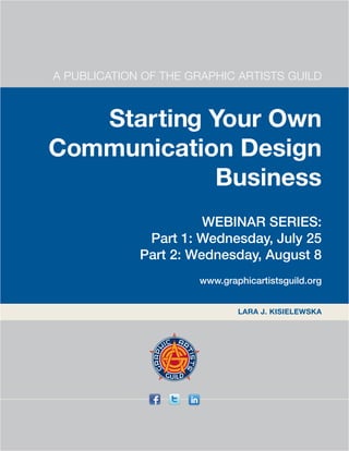 A PUBLICATION OF THE GRAPHIC ARTISTS GUILD



   Starting Your Own
Communication Design
            Business
                       WEBINAR SERIES:
              Part 1: Wednesday, July 25
             Part 2: Wednesday, August 8
                      www.graphicartistsguild.org


                              LARA J. KISIELEWSKA
 