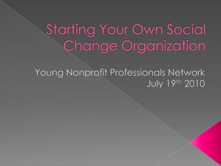 Starting Your Own Social Change Organization Young Nonprofit Professionals Network July 19th2010 