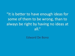 “It is better to have enough ideas for
some of them to be wrong, than to
always be right by having no ideas at
all.”
Edward De Bono
 