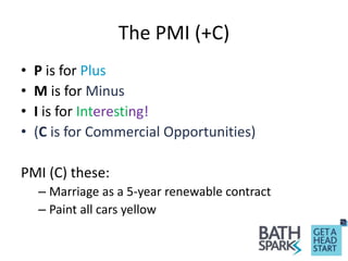 The PMI (+C)
• P is for Plus
• M is for Minus
• I is for Interesting!
• (C is for Commercial Opportunities)
PMI (C) these:
– Marriage as a 5-year renewable contract
– Paint all cars yellow
 