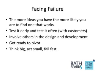 Facing Failure
• The more ideas you have the more likely you
are to find one that works
• Test it early and test it often (with customers)
• Involve others in the design and development
• Get ready to pivot
• Think big, act small, fail fast.
 