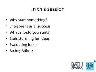 In this session
• Why start something?
• Entrepreneurial success
• What should you start?
• Brainstorming for ideas
• Evaluating Ideas
• Facing Failure
 