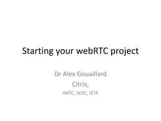Starting your webRTC project
Dr Alex Gouaillard
Citrix,
IMTC, W3C, IETF
 