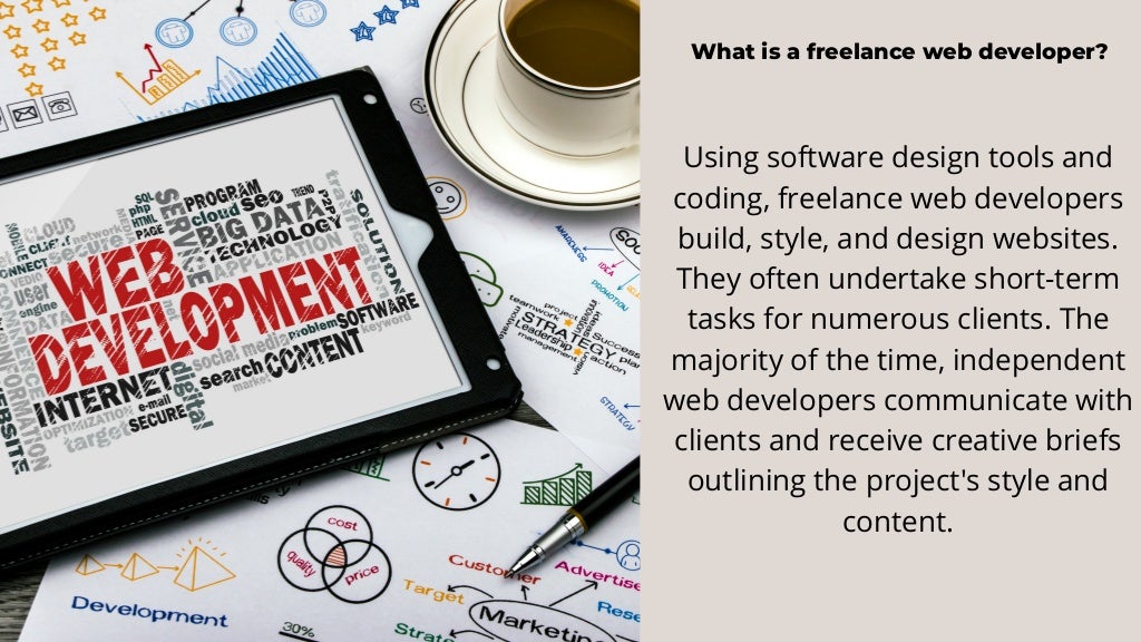 What is a freelance web developer?
Using software design tools and
coding, freelance web developers
build, style, and design websites.
They often undertake short-term
tasks for numerous clients. The
majority of the time, independent
web developers communicate with
clients and receive creative briefs
outlining the project's style and
content.
 