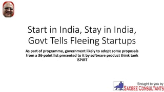 Start in India, Stay in India,
Govt Tells Fleeing Startups
As part of programme, government likely to adopt some proposals
from a 36-point list presented to it by software product think tank
iSPIRT
 