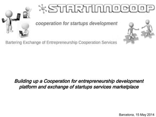Barcelona, 15 May 2014
Building up a Cooperation for entrepreneurship development
platform and exchange of startups services marketplace
 