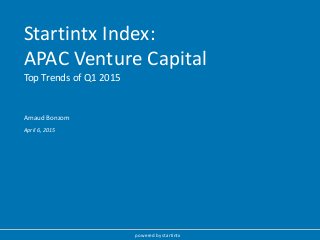 Startintx Index:
APAC Venture Capital
Top Trends of Q1 2015
powered by startintx
April 6, 2015
Arnaud Bonzom
 
