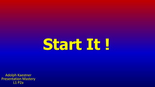 Start It !
Adolph Kaestner
Presentation Mastery
L1 P2a
 