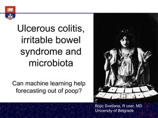 Ulcerous colitis,
irritable bowel
syndrome and
microbiota
Can machine learning help
forecasting out of poop?
Bojic Svetlana, R user, MD
University of Belgrade
 