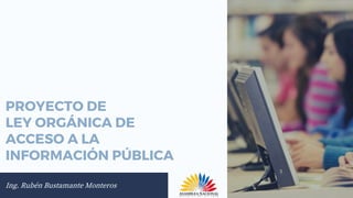 PROYECTO DE
LEY ORGÁNICA DE
ACCESO A LA
INFORMACIÓN PÚBLICA
Ing. Rubén Bustamante Monteros
 