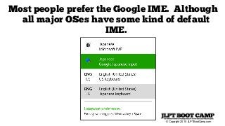 © Copyright 2015 JLPTBootCamp.com
Most people prefer the Google IME. Although
all major OSes have some kind of default
IME.
 