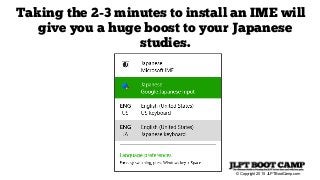© Copyright 2015 JLPTBootCamp.com
Taking the 2-3 minutes to install an IME will
give you a huge boost to your Japanese
studies.
 