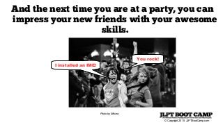 © Copyright 2015 JLPTBootCamp.com
And the next time you are at a party, you can
impress your new friends with your awesome
skills.
Photo by Mircea
I installed an IME!
You rock!
 
