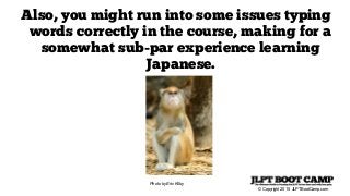 © Copyright 2015 JLPTBootCamp.com
Also, you might run into some issues typing
words correctly in the course, making for a
somewhat sub-par experience learning
Japanese.
Photo by Eric Kilby
 